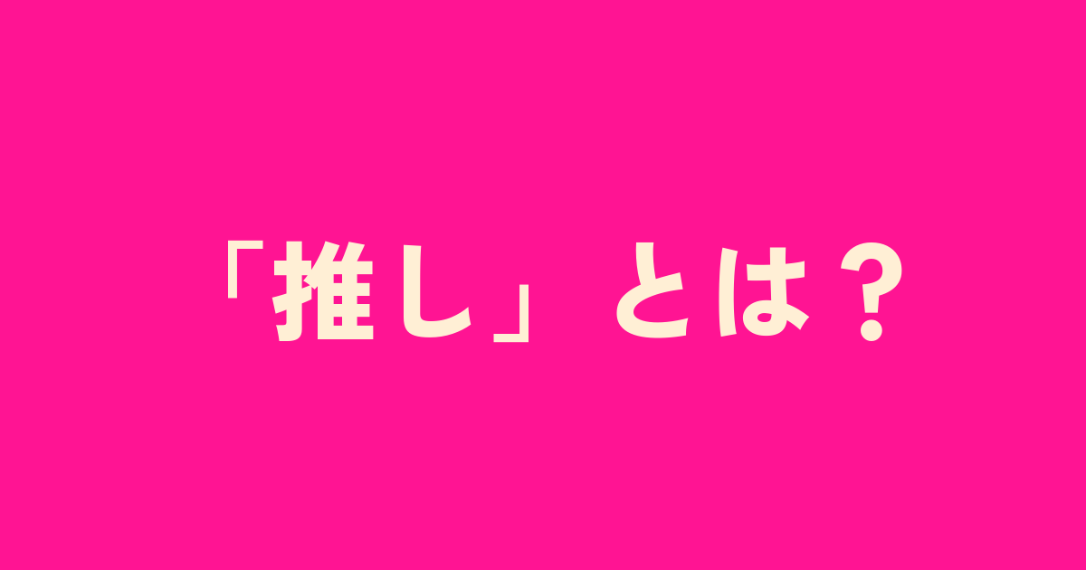 今さら聞けない 推し とは 意味 使い方 類語 ファンタジーな かんじ