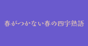 「春」がつかない春にちなんだ四字熟語・例文・英語訳