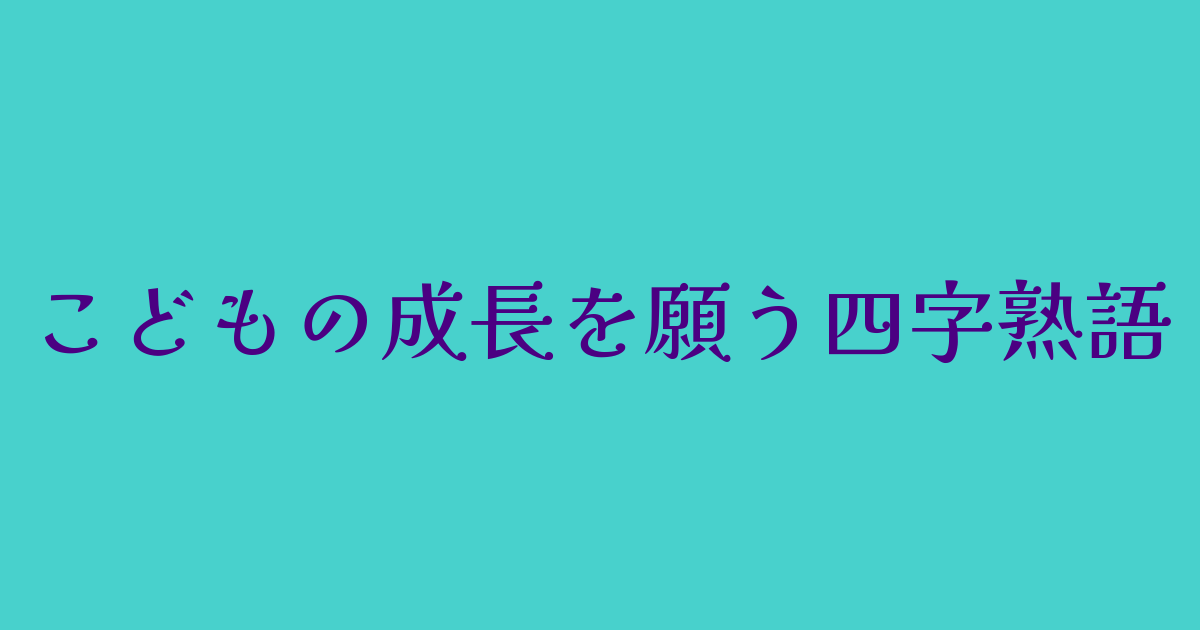 子どもの成長を願う四字熟語