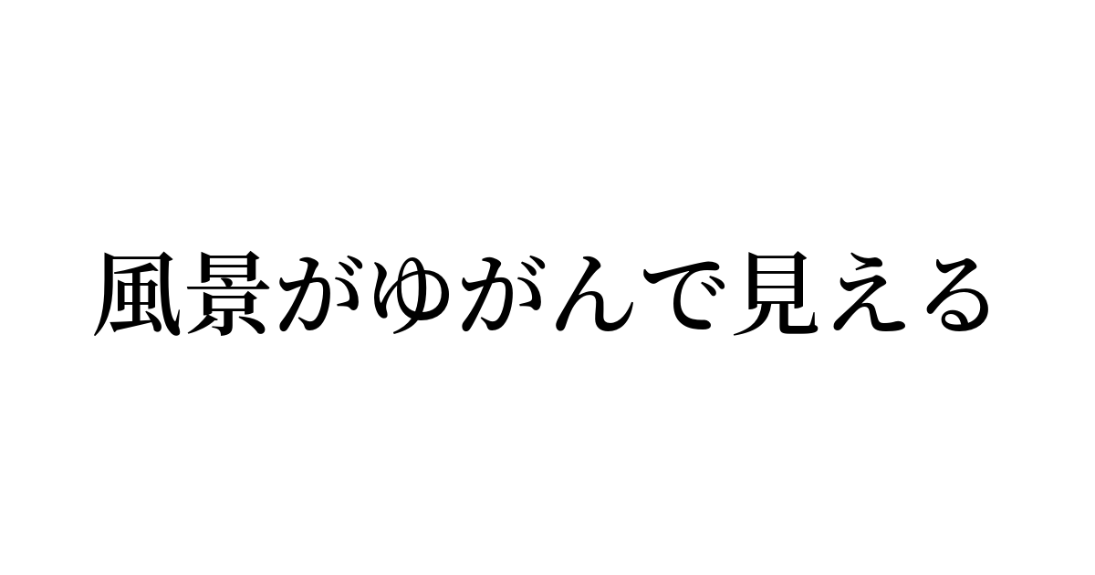 字 が ゆがん で 見える